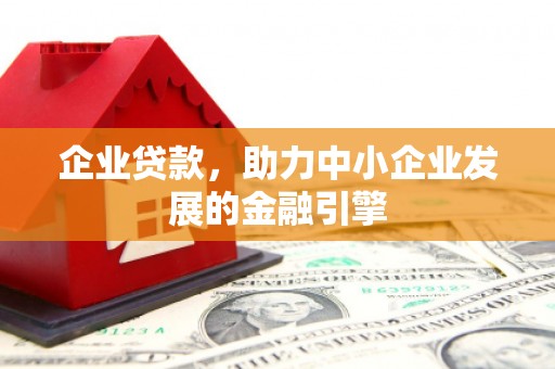 长垣企业贷款，助力中小企业发展的金融引擎
