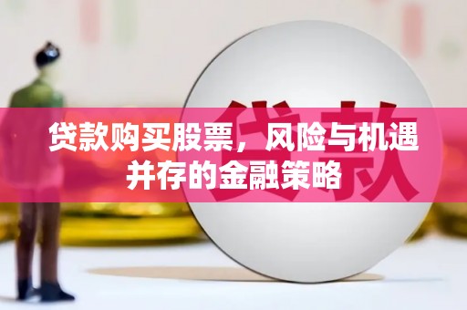 长垣贷款购买股票，风险与机遇并存的金融策略