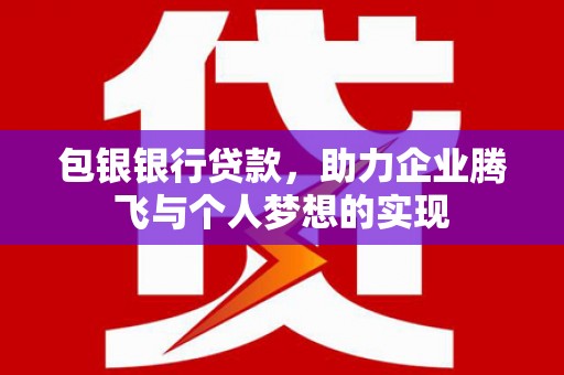 长垣包银银行贷款，助力企业腾飞与个人梦想的实现