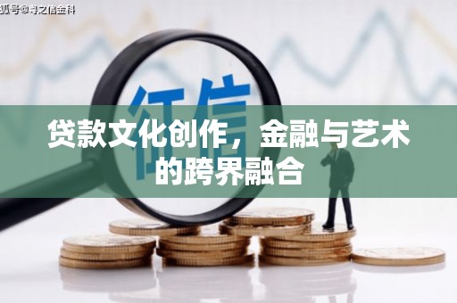 长垣贷款文化创作，金融与艺术的跨界融合