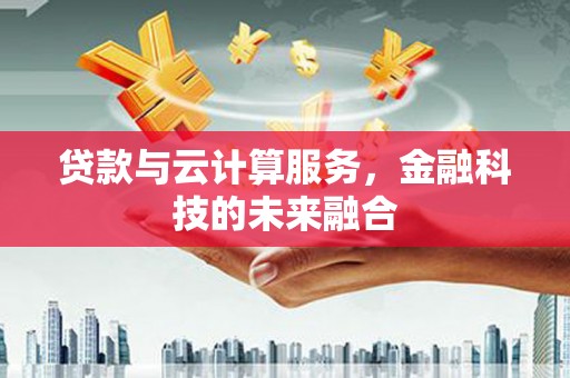 长垣贷款与云计算服务，金融科技的未来融合