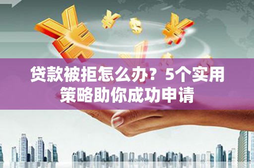 长垣贷款被拒怎么办？5个实用策略助你成功申请