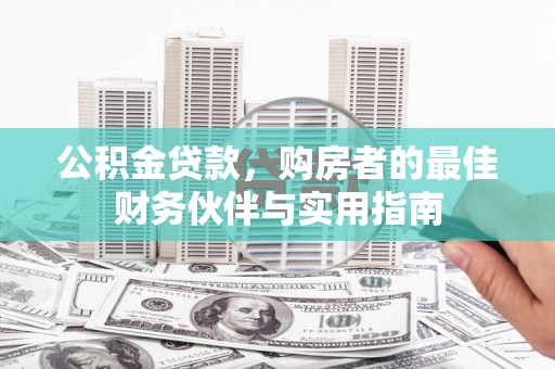长垣公积金贷款，购房者的最佳财务伙伴与实用指南