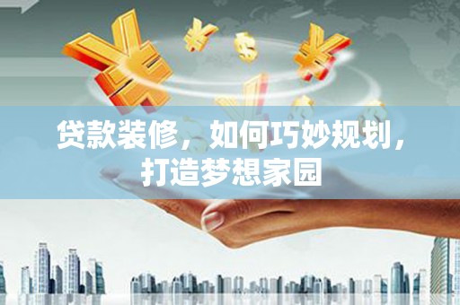 长垣贷款装修，如何巧妙规划，打造梦想家园
