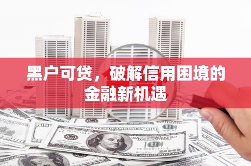 长垣黑户可贷，破解信用困境的金融新机遇