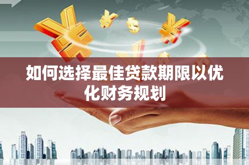 长垣如何选择最佳贷款期限以优化财务规划