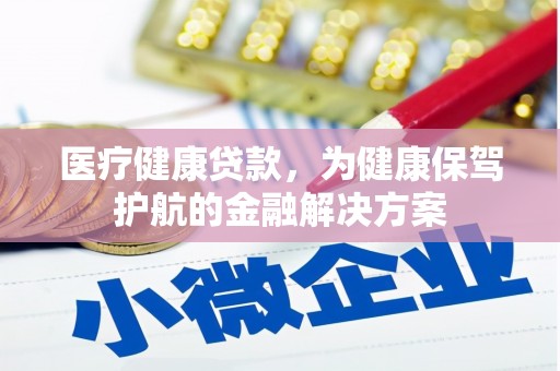 长垣医疗健康贷款，为健康保驾护航的金融解决方案