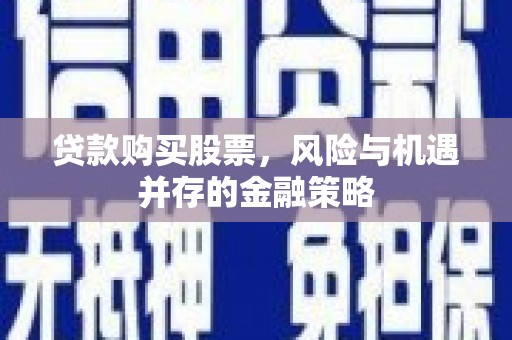 长垣贷款购买股票，风险与机遇并存的金融策略