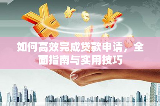 长垣如何高效完成贷款申请，全面指南与实用技巧