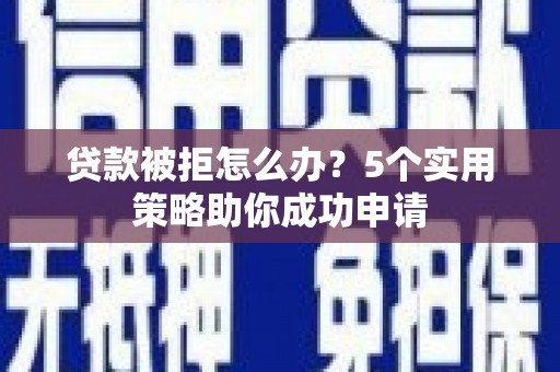 长垣贷款被拒怎么办？5个实用策略助你成功申请