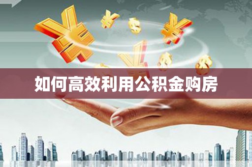长垣如何高效利用公积金购房