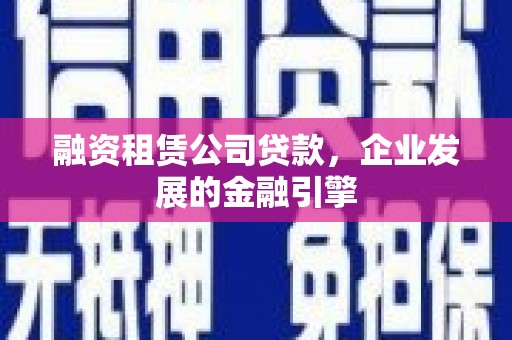 长垣融资租赁公司贷款，企业发展的金融引擎