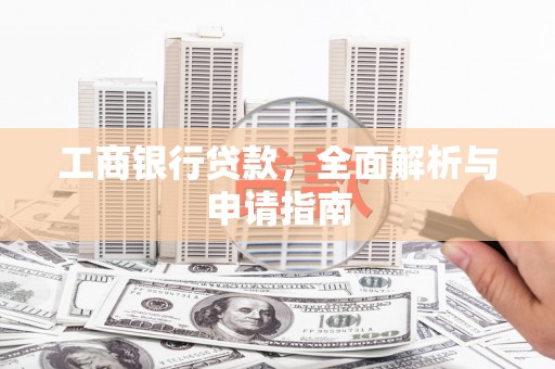 长垣工商银行贷款，全面解析与申请指南